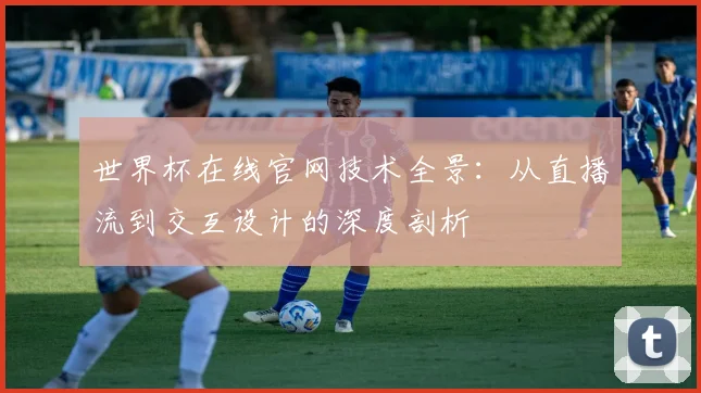 世界杯在线官网技术全景：从直播流到交互设计的深度剖析