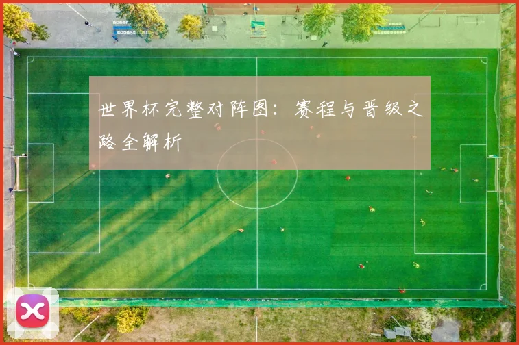 世界杯完整对阵图：赛程与晋级之路全解析