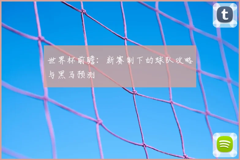 世界杯前瞻:新赛制下的球队攻略与黑马预测