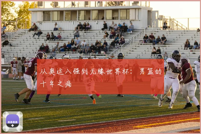 从奥运八强到无缘世界杯：男篮的十年之痛