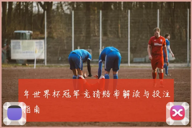 年世界杯冠军竞猜赔率解读与投注指南