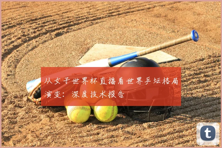 从女子世界杯直播看世界乒坛格局演变：深度技术报告