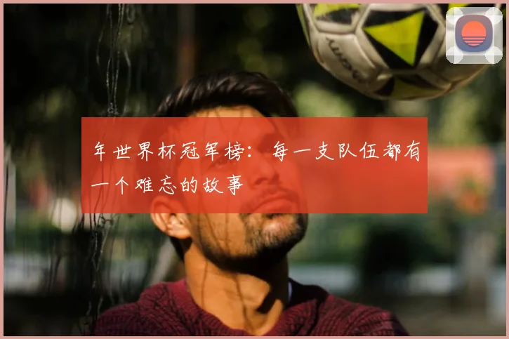 年世界杯冠军榜：每一支队伍都有一个难忘的故事