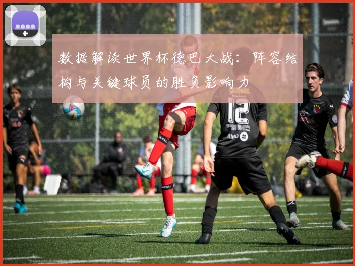 数据解读世界杯德巴大战：阵容结构与关键球员的胜负影响力