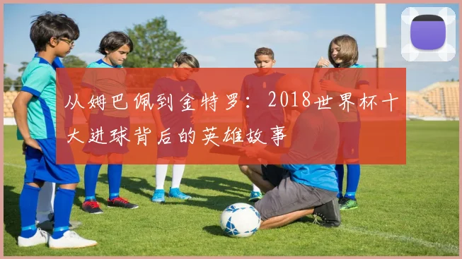 从姆巴佩到金特罗：2018世界杯十大进球背后的英雄故事