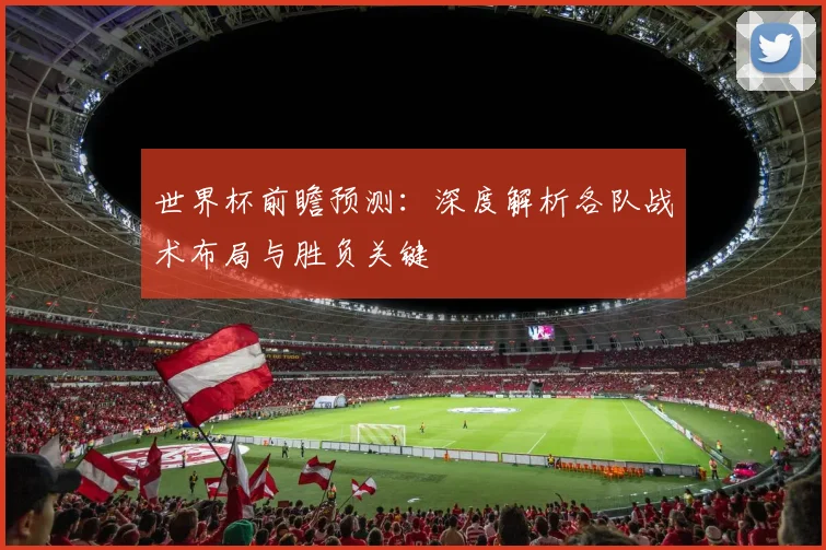 世界杯前瞻预测:深度解析各队战术布局与胜负关键