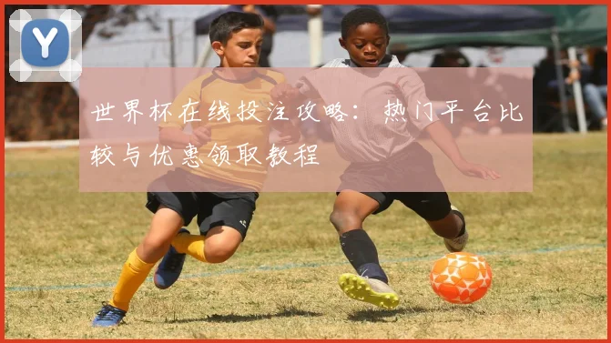 世界杯在线投注攻略：热门平台比较与优惠领取教程