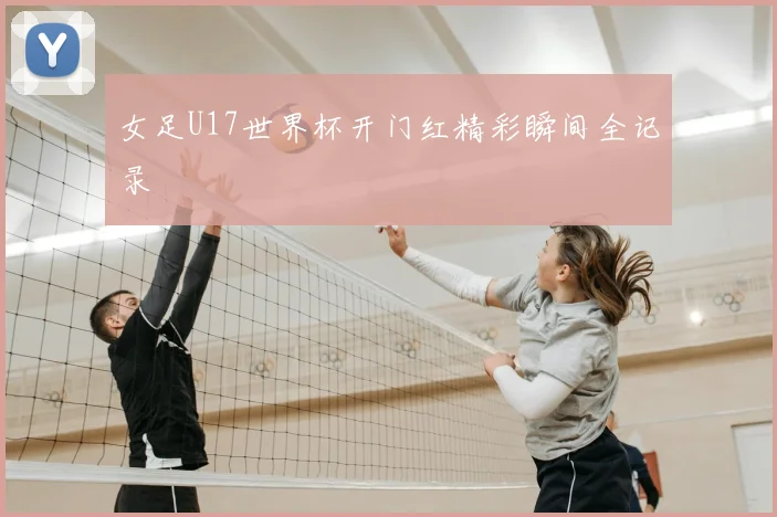 女足U17世界杯开门红精彩瞬间全记录