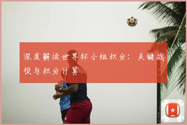 深度解读世界杯小组积分：关键战役与积分计算