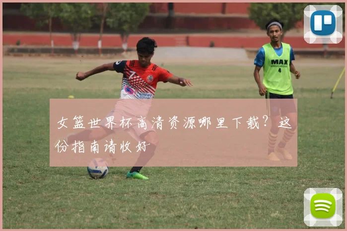 女篮世界杯高清资源哪里下载?这份指南请收好