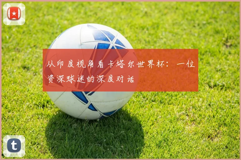 从印度视角看卡塔尔世界杯：一位资深球迷的深度对话