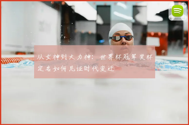 从女神到大力神：世界杯冠军奖杯定名如何见证时代变迁