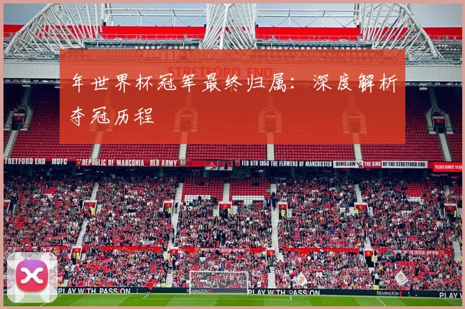 年世界杯冠军最终归属：深度解析夺冠历程