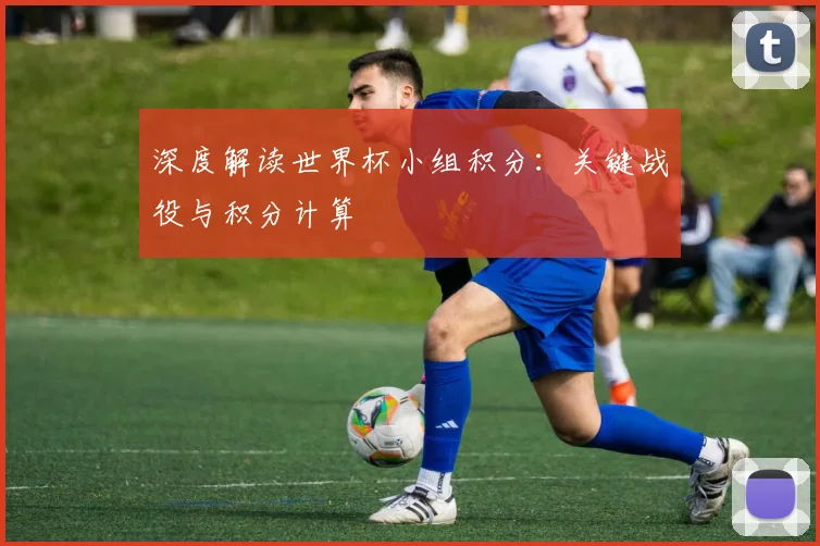 深度解读世界杯小组积分:关键战役与积分计算