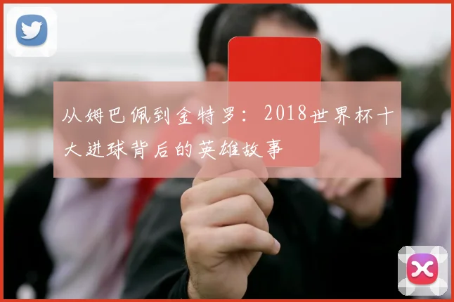 从姆巴佩到金特罗：2018世界杯十大进球背后的英雄故事